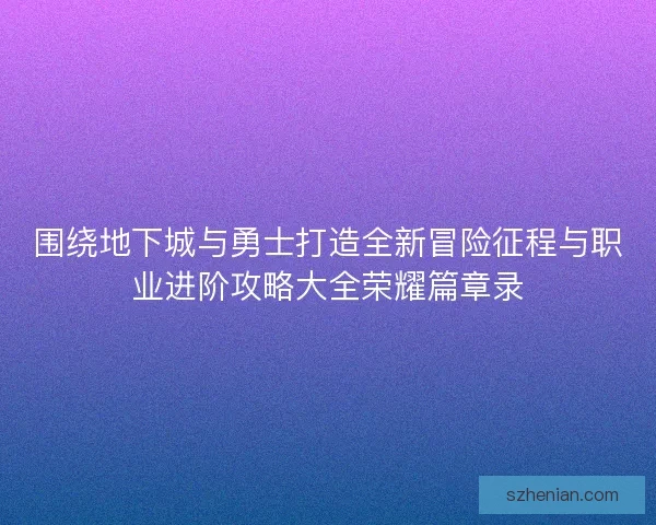 围绕地下城与勇士打造全新冒险征程与职业进阶攻略大全荣耀篇章录