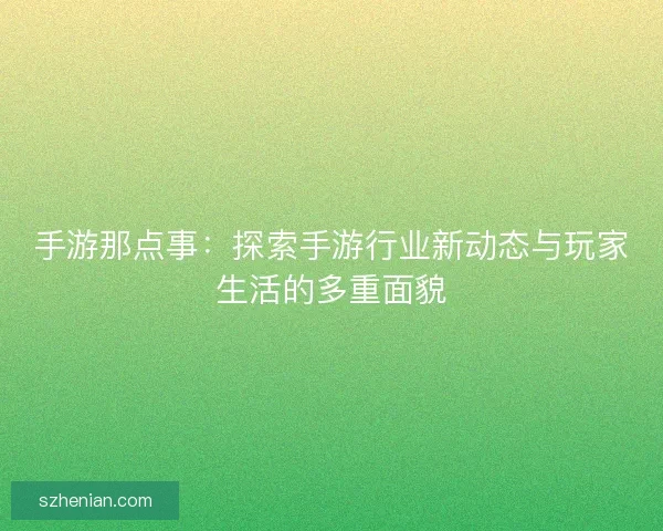 手游那点事：探索手游行业新动态与玩家生活的多重面貌
