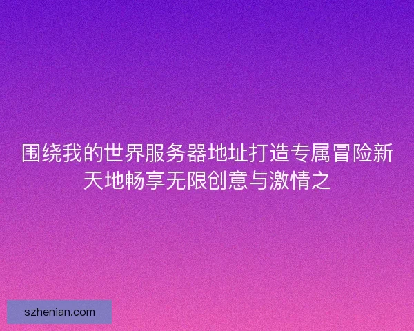 围绕我的世界服务器地址打造专属冒险新天地畅享无限创意与激情之