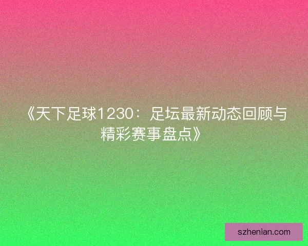 《天下足球1230：足坛最新动态回顾与精彩赛事盘点》